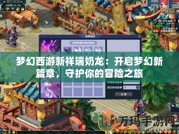 夢幻西游新祥瑞奶龍：開啟夢幻新篇章，守護你的冒險之旅
