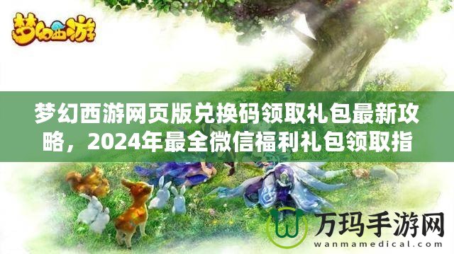 夢幻西游網(wǎng)頁版兌換碼領(lǐng)取禮包最新攻略，2024年最全微信福利禮包領(lǐng)取指南