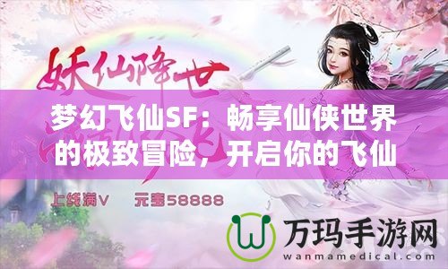 夢幻飛仙SF：暢享仙俠世界的極致冒險，開啟你的飛仙之旅