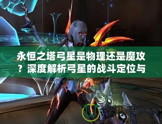 永恒之塔弓星是物理還是魔攻？深度解析弓星的戰(zhàn)斗定位與裝備選擇！