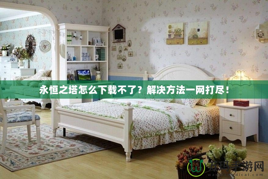 永恒之塔怎么下載不了？解決方法一網(wǎng)打盡！