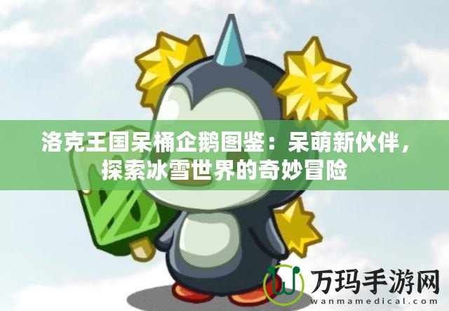 洛克王國呆桶企鵝圖鑒：呆萌新伙伴，探索冰雪世界的奇妙冒險(xiǎn)