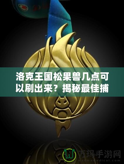 洛克王國(guó)松果獸幾點(diǎn)可以刷出來(lái)？揭秘最佳捕捉時(shí)機(jī)