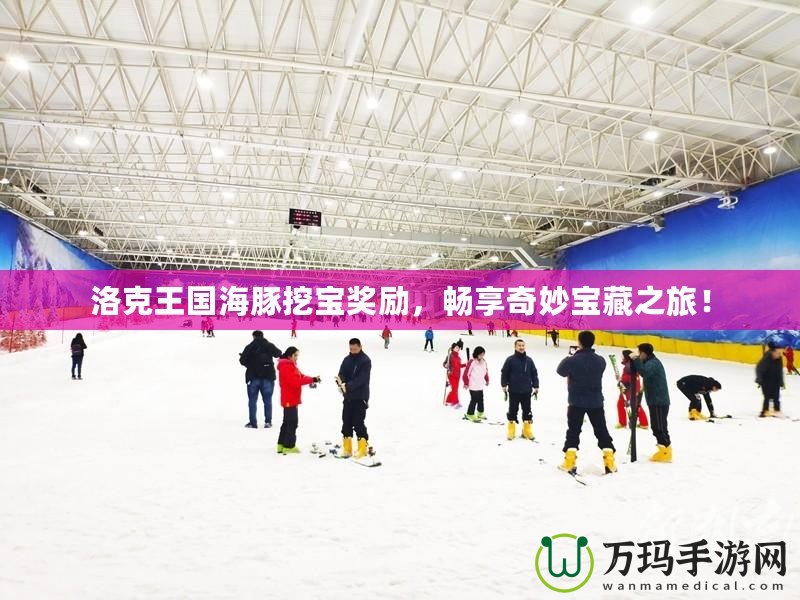 洛克王國(guó)海豚挖寶獎(jiǎng)勵(lì)，暢享奇妙寶藏之旅！