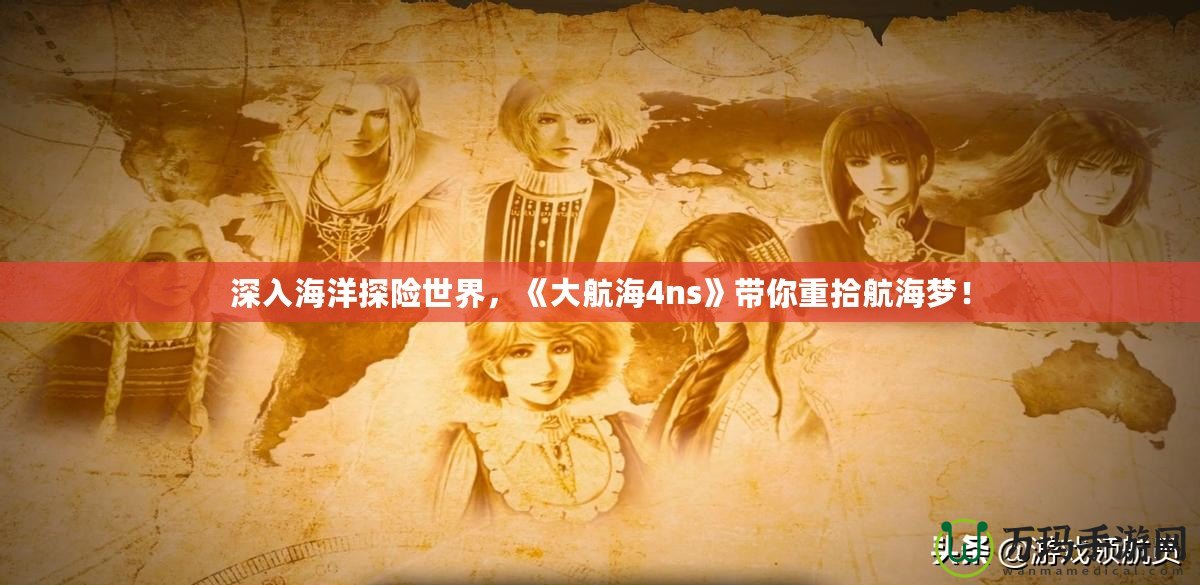 深入海洋探險(xiǎn)世界，《大航海4ns》帶你重拾航海夢(mèng)！