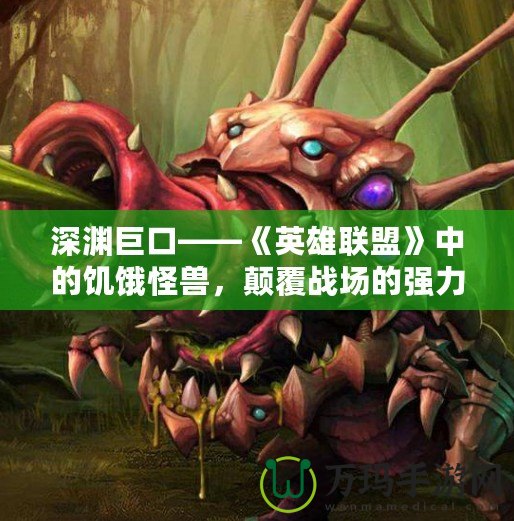 深淵巨口——《英雄聯(lián)盟》中的饑餓怪獸，顛覆戰(zhàn)場的強(qiáng)力存在