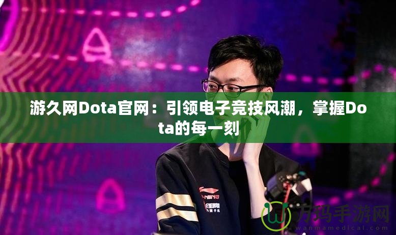 游久網(wǎng)Dota官網(wǎng)：引領(lǐng)電子競技風潮，掌握Dota的每一刻