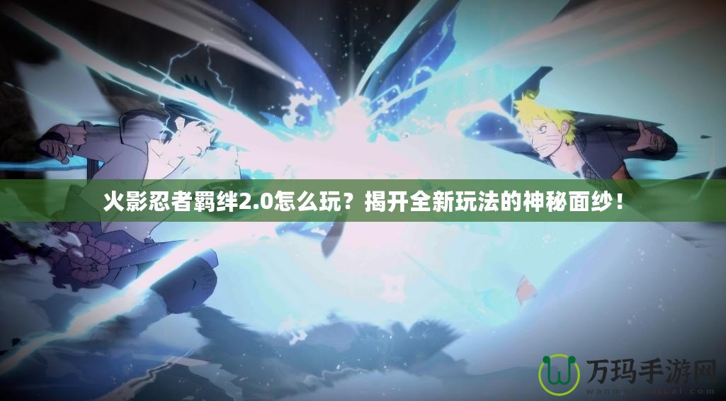 火影忍者羈絆2.0怎么玩？揭開全新玩法的神秘面紗！