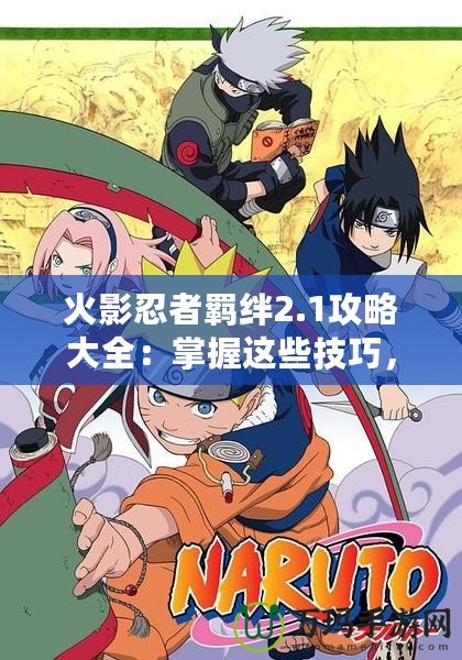 火影忍者羈絆2.1攻略大全：掌握這些技巧，輕松成為忍者之王！