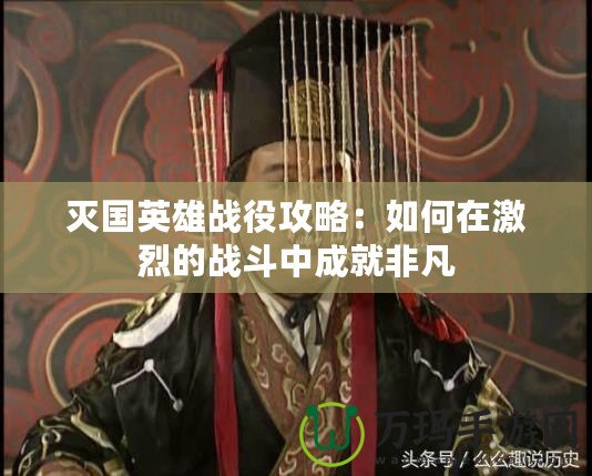 滅國(guó)英雄戰(zhàn)役攻略：如何在激烈的戰(zhàn)斗中成就非凡