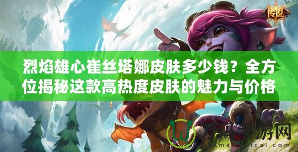 烈焰雄心崔絲塔娜皮膚多少錢？全方位揭秘這款高熱度皮膚的魅力與價格！