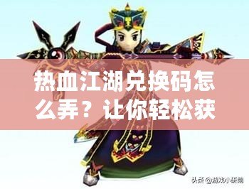 熱血江湖兌換碼怎么弄？讓你輕松獲得豐厚獎勵！