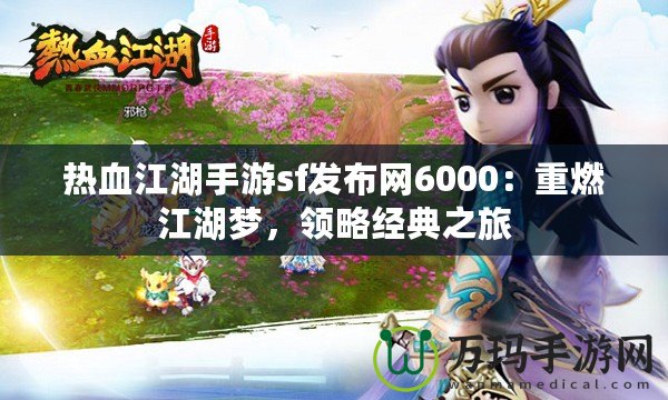 熱血江湖手游sf發(fā)布網(wǎng)6000：重燃江湖夢，領略經(jīng)典之旅