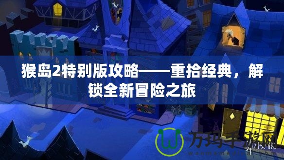 猴島2特別版攻略——重拾經(jīng)典，解鎖全新冒險之旅