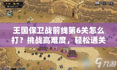 王國保衛(wèi)戰(zhàn)前線第6關怎么打？挑戰(zhàn)高難度，輕松通關技巧大揭秘！