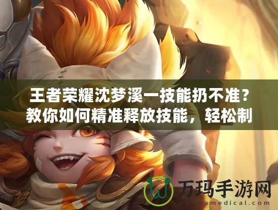 王者榮耀沈夢(mèng)溪一技能扔不準(zhǔn)？教你如何精準(zhǔn)釋放技能，輕松制敵！