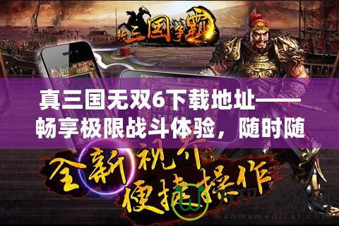 真三國無雙6下載地址——暢享極限戰(zhàn)斗體驗，隨時隨地開啟三國之旅！