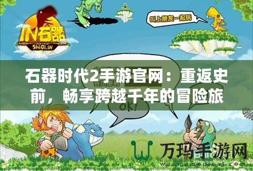 石器時代2手游官網(wǎng)：重返史前，暢享跨越千年的冒險(xiǎn)旅程！