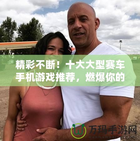 精彩不斷！十大大型賽車手機(jī)游戲推薦，燃爆你的速度與激情！