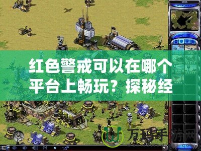 紅色警戒可以在哪個(gè)平臺(tái)上暢玩？探秘經(jīng)典游戲的多平臺(tái)魅力
