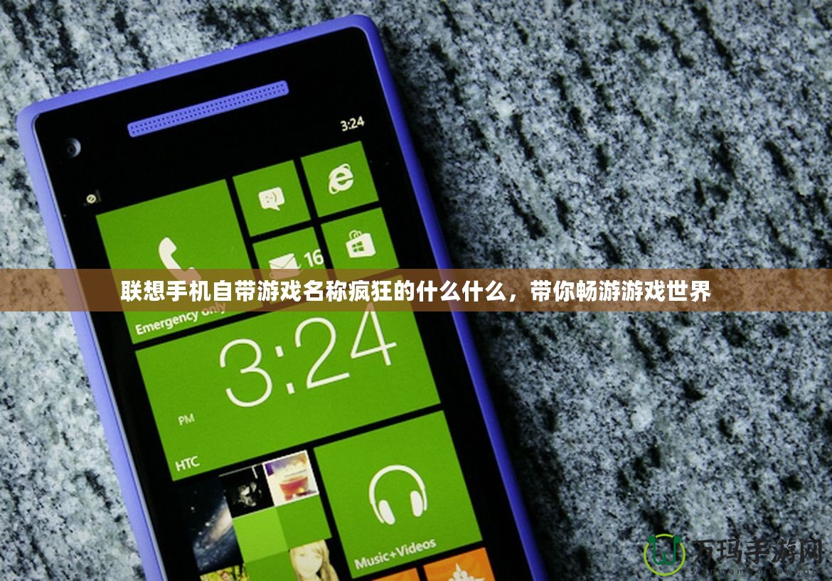 聯(lián)想手機(jī)自帶游戲名稱(chēng)瘋狂的什么什么，帶你暢游游戲世界