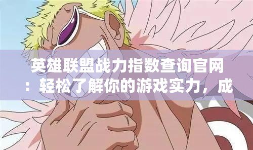 英雄聯(lián)盟戰(zhàn)力指數(shù)查詢官網(wǎng)：輕松了解你的游戲實力，成為峽谷中的真正強者
