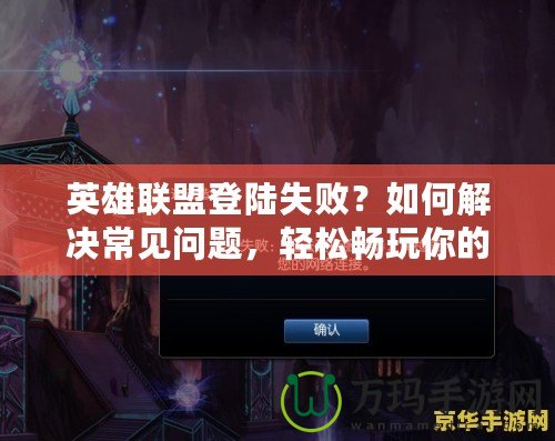 英雄聯(lián)盟登陸失?。咳绾谓鉀Q常見(jiàn)問(wèn)題，輕松暢玩你的游戲人生！