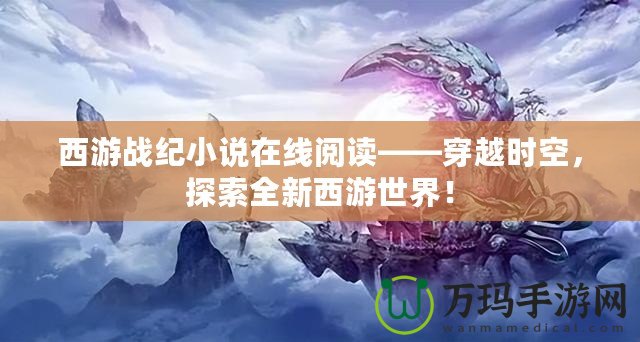 西游戰(zhàn)紀(jì)小說在線閱讀——穿越時空，探索全新西游世界！