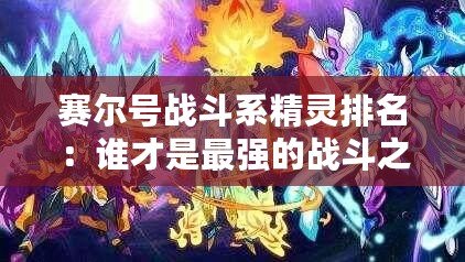 賽爾號(hào)戰(zhàn)斗系精靈排名：誰才是最強(qiáng)的戰(zhàn)斗之星？