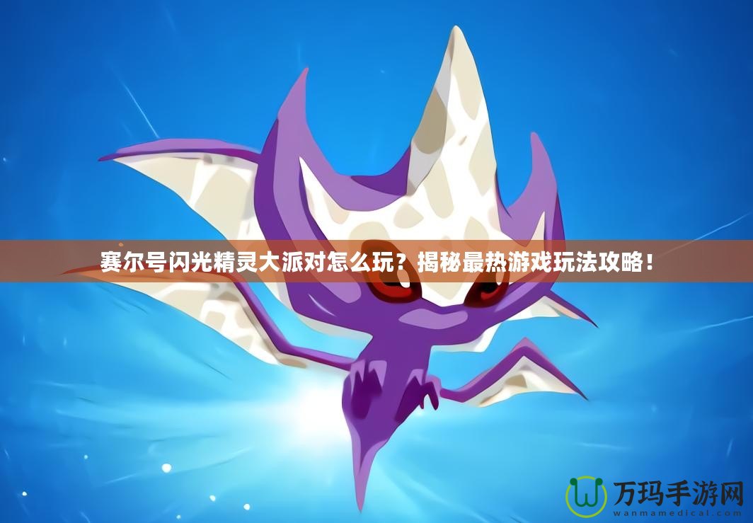 賽爾號(hào)閃光精靈大派對(duì)怎么玩？揭秘最熱游戲玩法攻略！