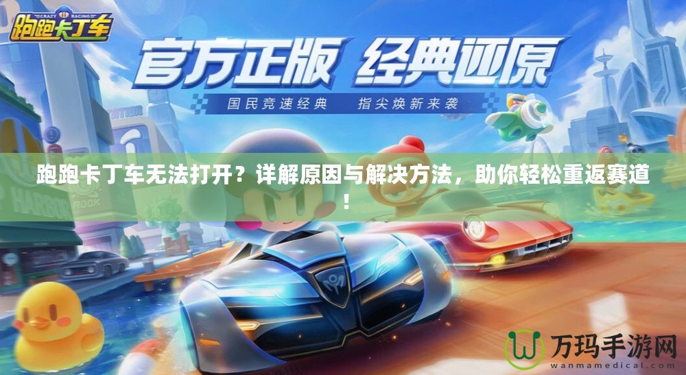 跑跑卡丁車(chē)無(wú)法打開(kāi)？詳解原因與解決方法，助你輕松重返賽道！
