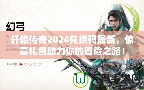 軒轅傳奇2024兌換碼最新，驚喜禮包助力你的冒險之路！