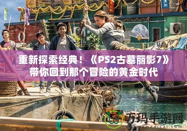 重新探索經典！《PS2古墓麗影7》帶你回到那個冒險的黃金時代