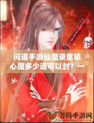問道手游仙魔錄重鎮(zhèn)心魔多少道可以封？一探究竟！
