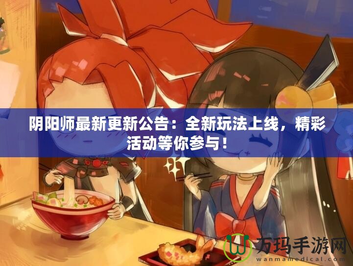 陰陽師最新更新公告：全新玩法上線，精彩活動等你參與！