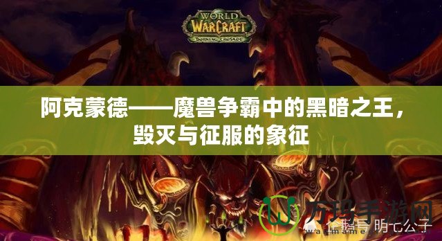 阿克蒙德——魔獸爭霸中的黑暗之王，毀滅與征服的象征