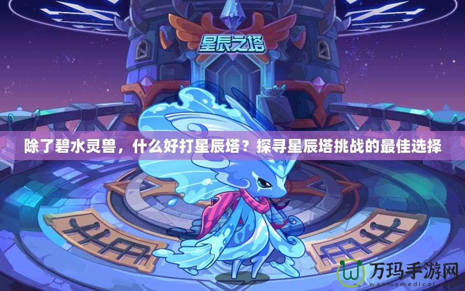 除了碧水靈獸，什么好打星辰塔？探尋星辰塔挑戰(zhàn)的最佳選擇