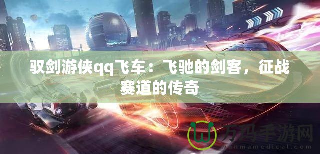 馭劍游俠qq飛車：飛馳的劍客，征戰(zhàn)賽道的傳奇