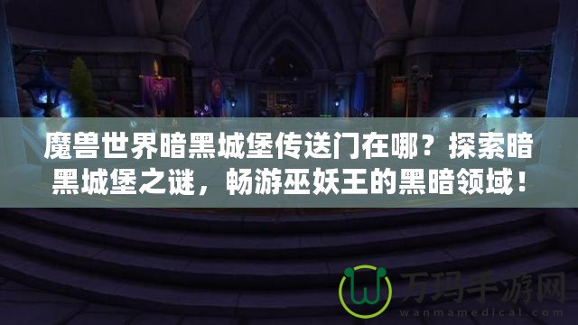 魔獸世界暗黑城堡傳送門在哪？探索暗黑城堡之謎，暢游巫妖王的黑暗領域！