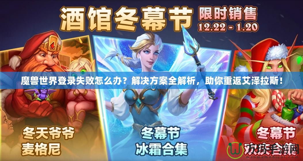 魔獸世界登錄失敗怎么辦？解決方案全解析，助你重返艾澤拉斯！