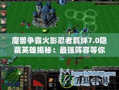 魔獸爭(zhēng)霸火影忍者羈絆7.0隱藏英雄揭秘：最強(qiáng)陣容等你來(lái)挑戰(zhàn)！