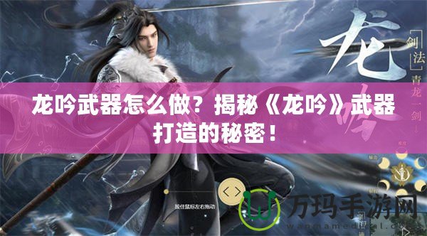 龍吟武器怎么做？揭秘《龍吟》武器打造的秘密！