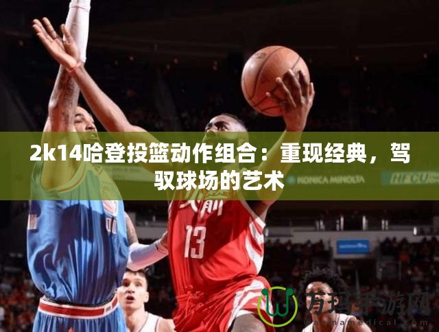 2k14哈登投籃動(dòng)作組合：重現(xiàn)經(jīng)典，駕馭球場(chǎng)的藝術(shù)