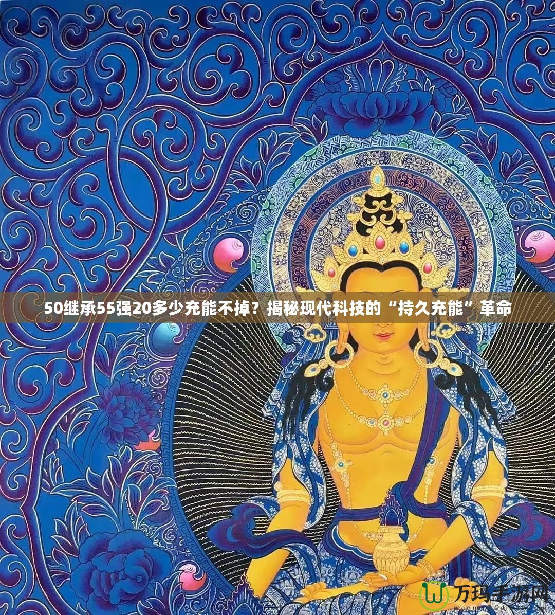 50繼承55強(qiáng)20多少充能不掉？揭秘現(xiàn)代科技的“持久充能”革命