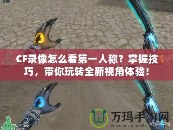 CF錄像怎么看第一人稱？掌握技巧，帶你玩轉(zhuǎn)全新視角體驗！