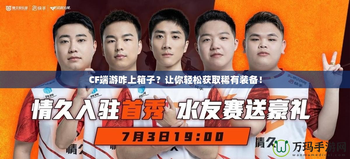 CF端游咋上箱子？讓你輕松獲取稀有裝備！