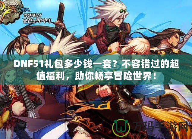 DNF51禮包多少錢一套？不容錯過的超值福利，助你暢享冒險世界！