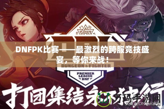 DNFPK比賽——最激烈的跨服競技盛宴，等你來戰(zhàn)！