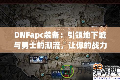 DNFapc裝備：引領地下城與勇士的潮流，讓你的戰(zhàn)力突飛猛進