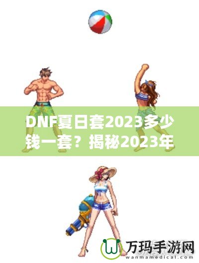 DNF夏日套2023多少錢一套？揭秘2023年DNF夏日套的價(jià)值與玩法！
